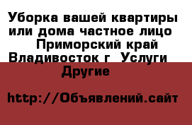 Уборка вашей квартиры или дома(частное лицо)  - Приморский край, Владивосток г. Услуги » Другие   